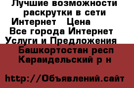 Лучшие возможности раскрутки в сети Интернет › Цена ­ 500 - Все города Интернет » Услуги и Предложения   . Башкортостан респ.,Караидельский р-н